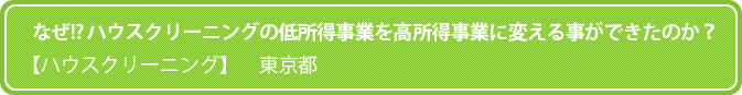 なぜ!? ハウスクリーニングの低所得事業を高所得事業に変える事ができたのか？