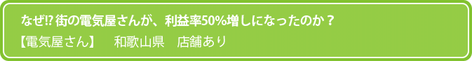 なぜ!? 街の電気屋さんが、利益率50％増しになったのか？