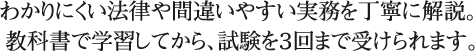 わかりにくい法律や間違いやすい実務を丁寧に解説。教科書で学習してから、試験を３回まで受けられます。